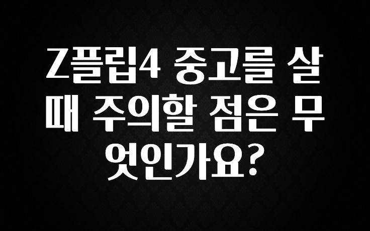 Z플립4 중고를 살 때 주의할 점은 무엇인가요?