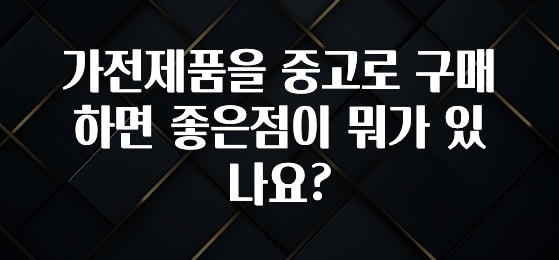 가전제품을 중고로 구매하면 좋은점이 뭐가 있나요?