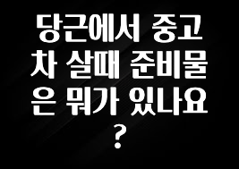 당근에서 중고차 살때 준비물은 뭐가 있나요?