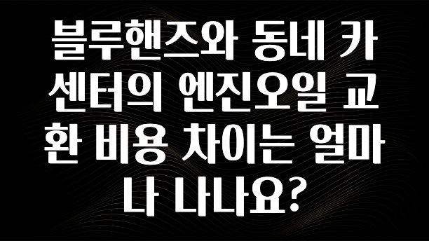 블루핸즈와 동네 카센터의 엔진오일 교환 비용 차이는 얼마나 나나요?