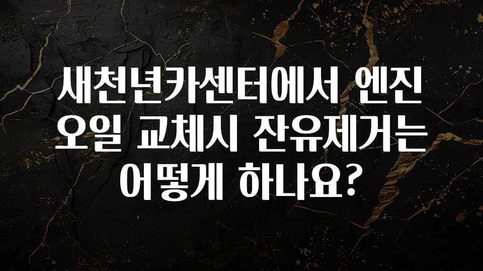새천년카센터에서 엔진오일 교체시 잔유제거는 어떻게 하나요?
