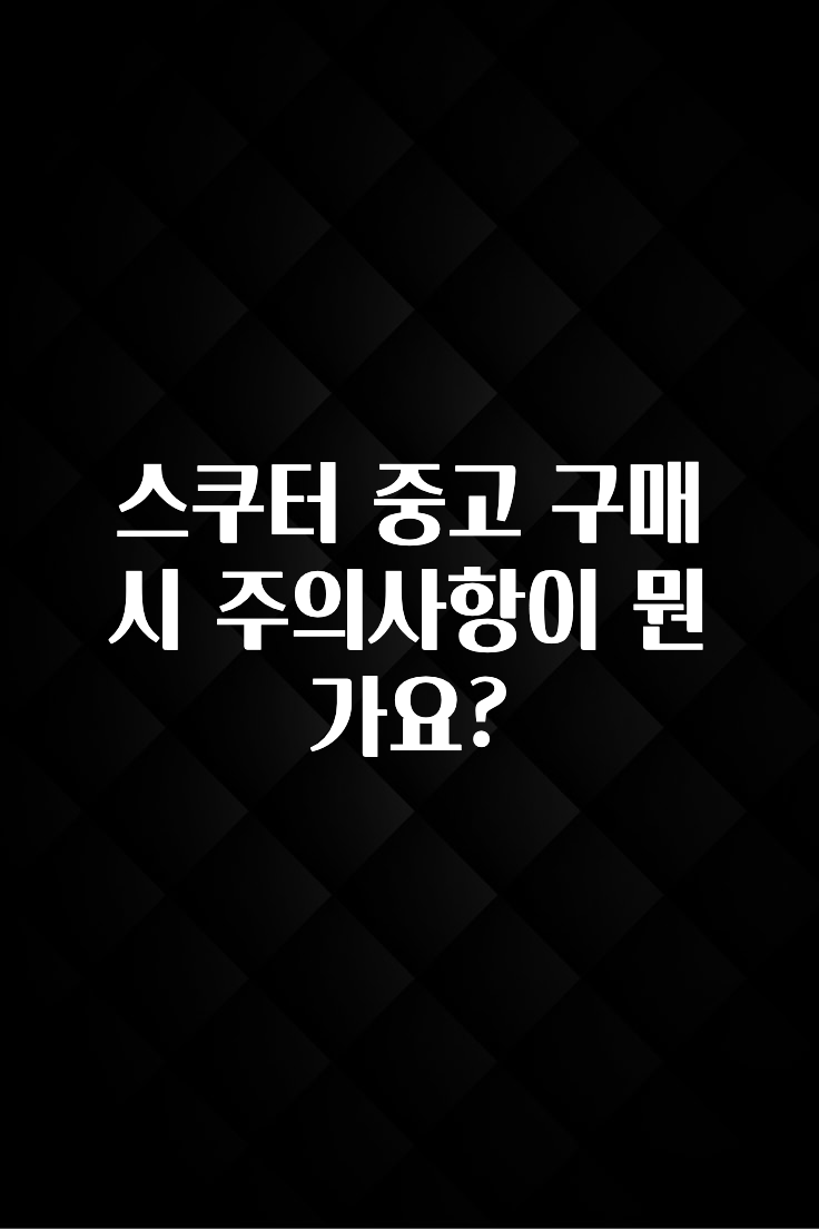 스쿠터 중고 구매시 주의사항이 뭔가요?