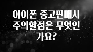 아이폰 중고판매시 주의할점은 무엇인가요?