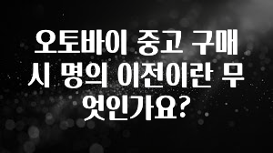 오토바이 중고 구매시 명의 이전이란 무엇인가요?