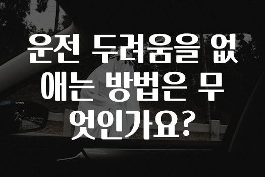 운전 두려움을 없애는 방법은 무엇인가요?