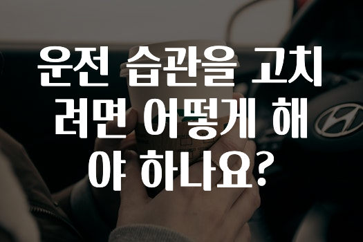 운전 습관을 고치려면 어떻게 해야 하나요?