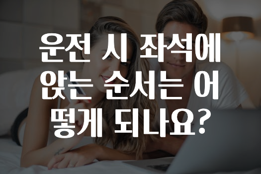 운전 시 좌석에 앉는 순서는 어떻게 되나요?