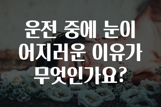 운전 중에 눈이 어지러운 이유가 무엇인가요?