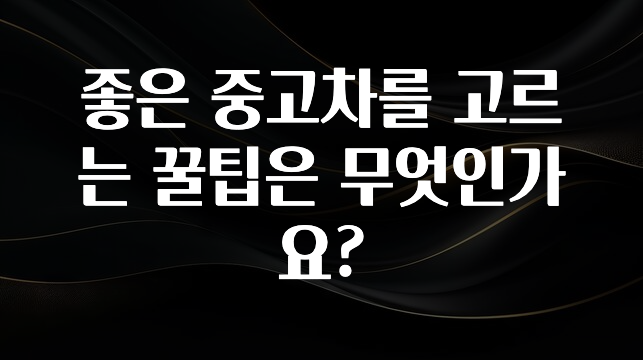 좋은 중고차를 고르는 꿀팁은 무엇인가요?
