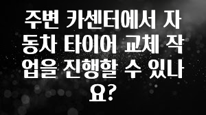 주변 카센터에서 자동차 타이어 교체 작업을 진행할 수 있나요?