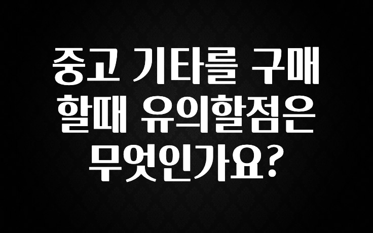 중고 기타를 구매할때 유의할점은 무엇인가요?