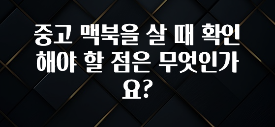 중고 맥북을 살 때 확인해야 할 점은 무엇인가요?