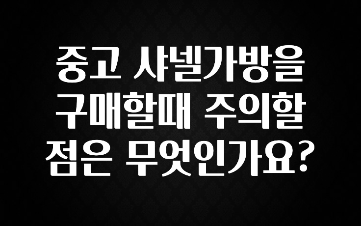 중고 샤넬가방을 구매할때 주의할 점은 무엇인가요?