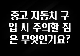 중고 자동차 구입 시 주의할 점은 무엇인가요?