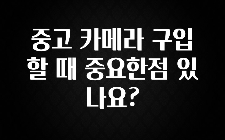중고 카메라 구입 할 때 중요한점 있나요?