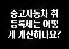 중고자동차 취등록세는 어떻게 계산하나요?