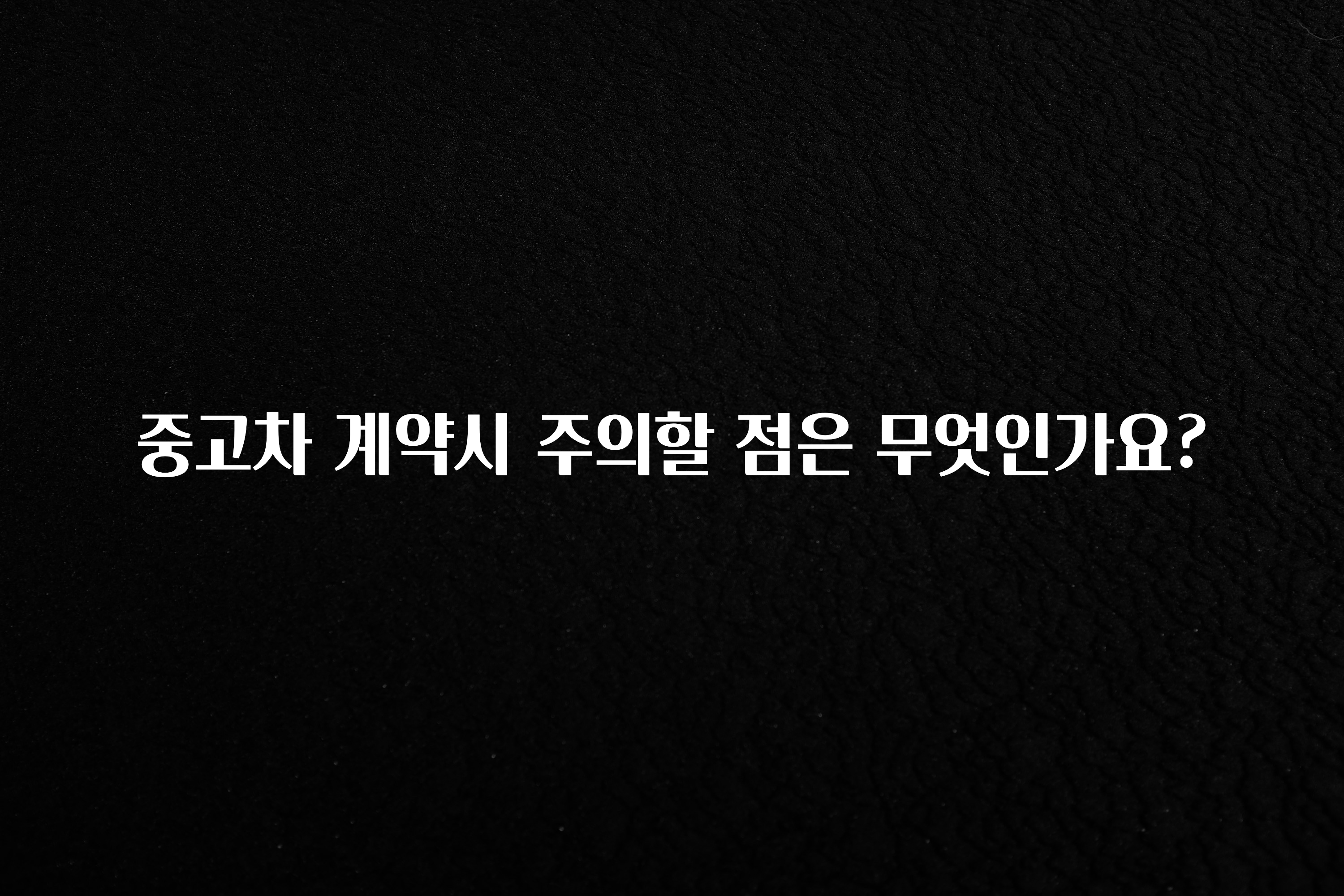 중고차 계약시 주의할 점은 무엇인가요?