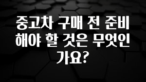 중고차 구매 전 준비해야 할 것은 무엇인가요?