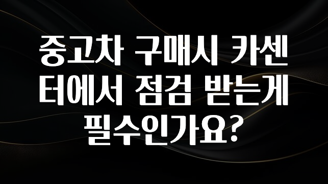 중고차 구매시 카센터에서 점검 받는게 필수인가요?