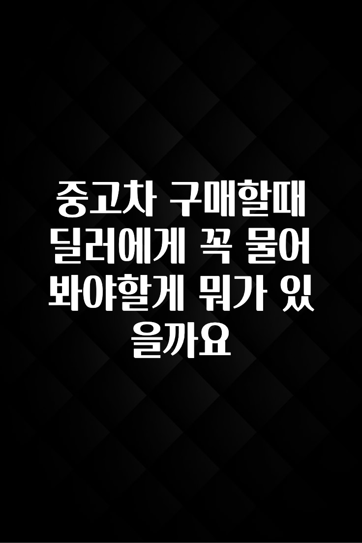 중고차 구매할때 딜러에게 꼭 물어봐야할게 뭐가 있을까요