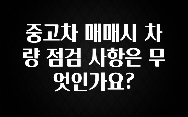 중고차 매매시 차량 점검 사항은 무엇인가요?
