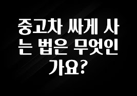중고차 싸게 사는 법은 무엇인가요?