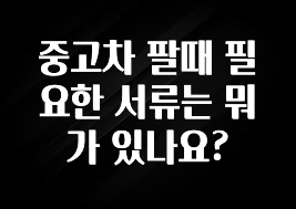 중고차 팔때 필요한 서류는 뭐가 있나요?