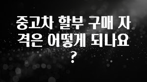 중고차 할부 구매 자격은 어떻게 되나요?