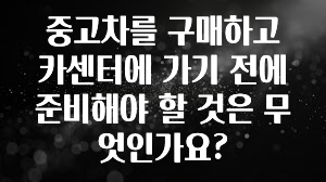 중고차를 구매하고 카센터에 가기 전에 준비해야 할 것은 무엇인가요?