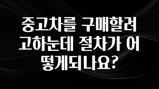 중고차를 구매할려고하눈데 절차가 어떻게되나요?