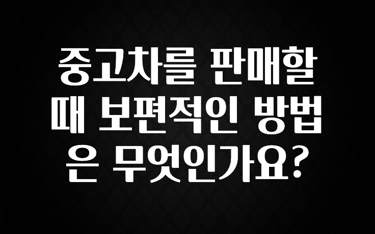 중고차를 판매할 때 보편적인 방법은 무엇인가요?