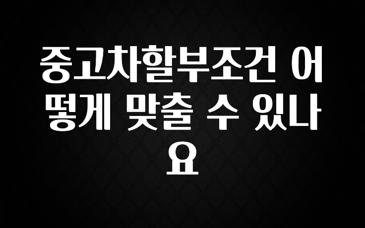 중고차할부조건 어떻게 맞출 수 있나요