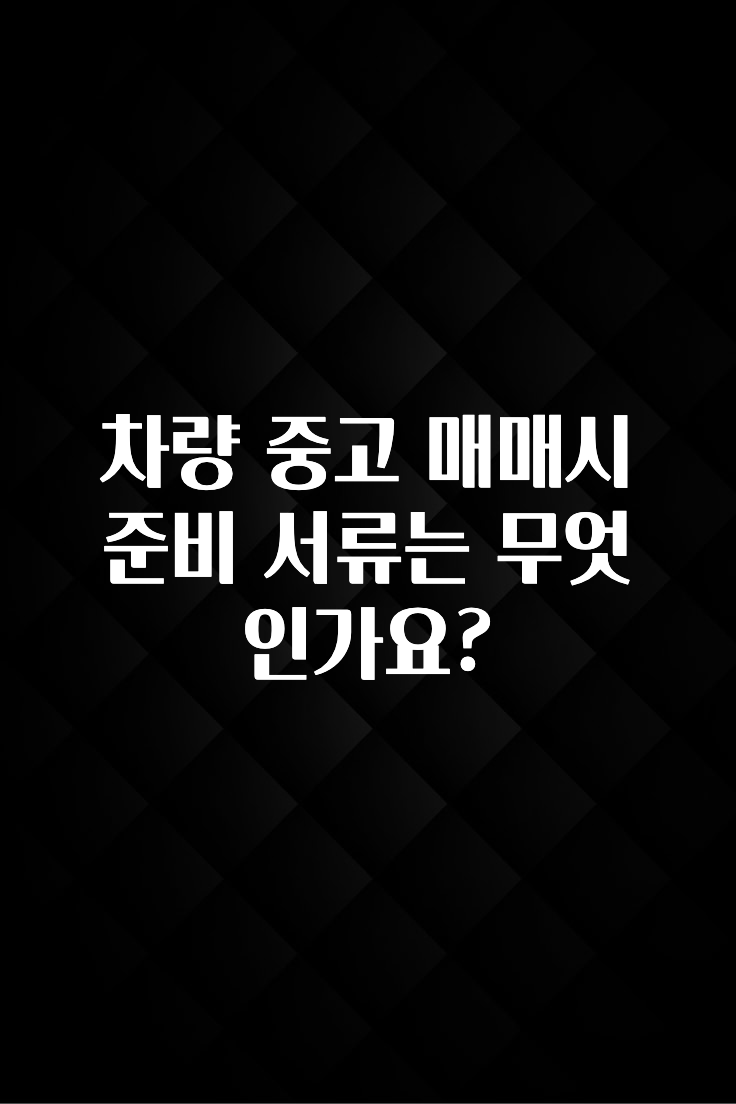 차량 중고 매매시 준비 서류는 무엇인가요?