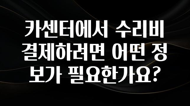 카센터에서 수리비 결제하려면 어떤 정보가 필요한가요?