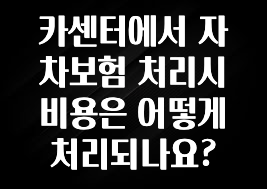 카센터에서 자차보험 처리시 비용은 어떻게 처리되나요?