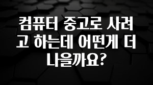 컴퓨터 중고로 사려고 하는데 어떤게 더 나을까요?