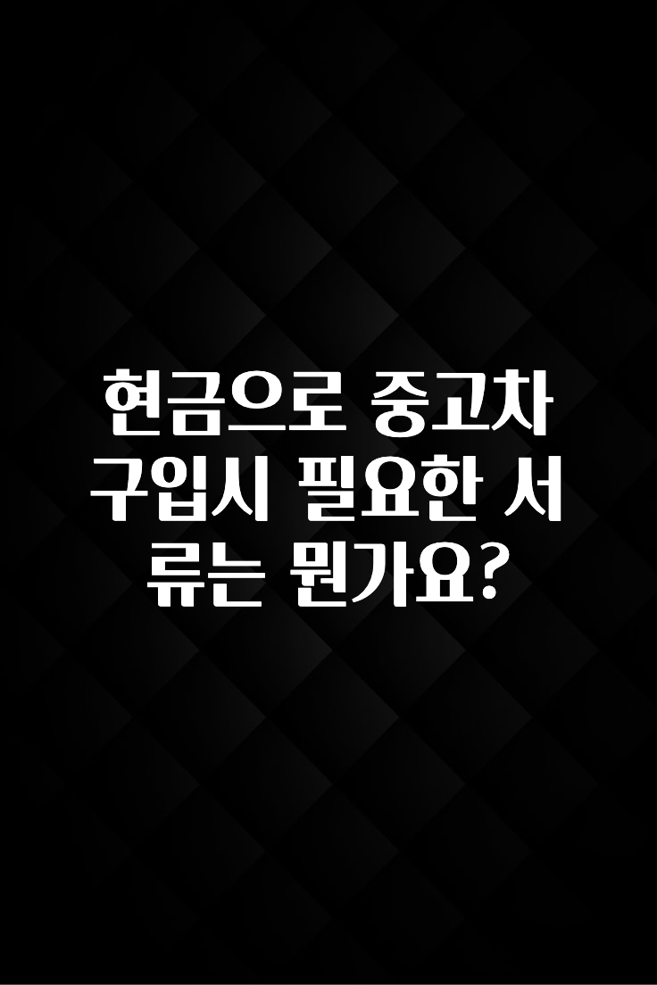 현금으로 중고차 구입시 필요한 서류는 뭔가요?