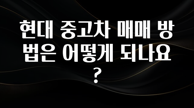 현대 중고차 매매 방법은 어떻게 되나요?